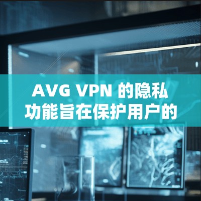 AVG VPN 的隐私功能旨在保护用户的网络安全和隐私。以下是 AVG VPN 的主要隐私功能和安全保护说明