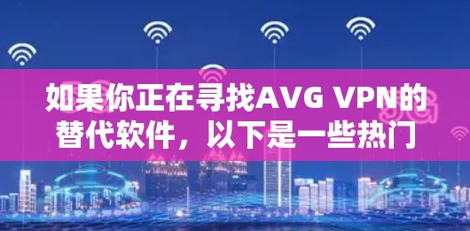 如果你正在寻找AVG VPN的替代软件，以下是一些热门的VPN推荐，这些VPN在速度、隐私保护、服务器覆盖等方面表现不错