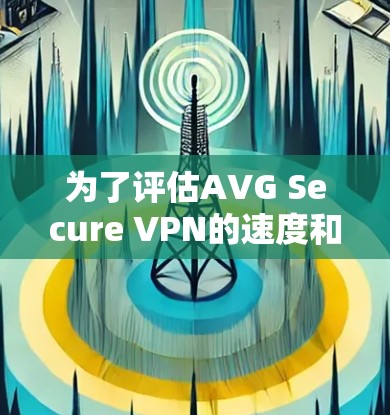 为了评估AVG Secure VPN的速度和性能，可以按照以下步骤进行