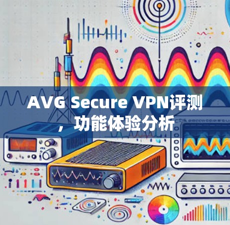 AVG Secure VPN评测,功能体验分析 AVG Secure VPN评测,功能体验分析