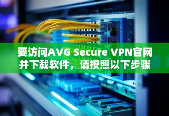 要访问AVG Secure VPN官网并下载软件，请按照以下步骤操作