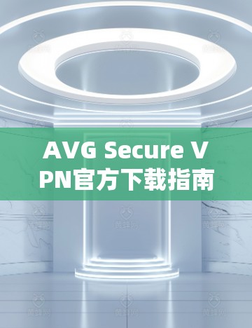 AVG Secure VPN官方下载指南,安全加密连接的秘密 AVG Secure VPN官方下载指南,安全加密连接的秘密