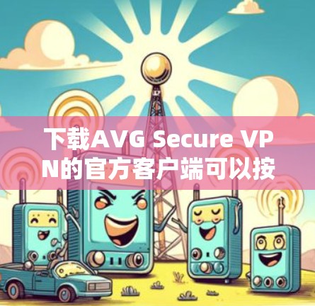 下载AVG Secure VPN的官方客户端可以按照以下步骤进行