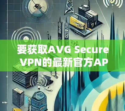 要获取AVG Secure VPN的最新官方APP,可以按照以下步骤操作 要获取AVG Secure VPN的最新官方APP,可以按照以下步骤操作