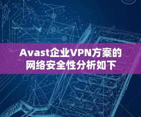 Avast企业VPN方案的网络安全性分析如下 Avast企业VPN方案的网络安全性分析如下