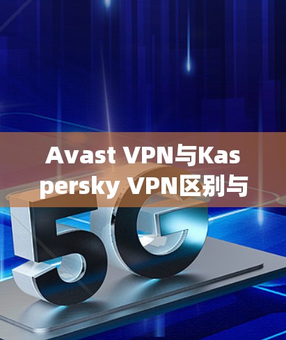 Avast VPN与Kaspersky VPN区别与功能对比分析