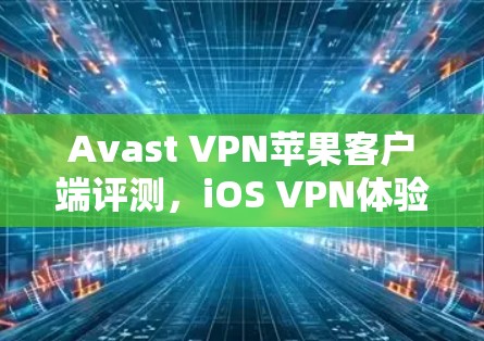 Avast VPN苹果客户端评测，iOS VPN体验分析