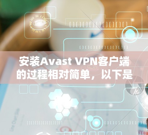 安装Avast VPN客户端的过程相对简单,以下是详细的步骤指南 安装Avast VPN客户端的过程相对简单,以下是详细的步骤指南