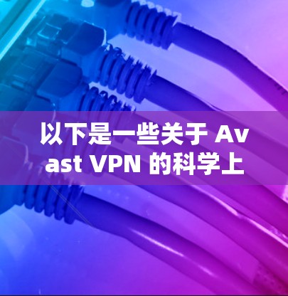 以下是一些关于 Avast VPN 的科学上网和海外网络方案的关键点和建议
