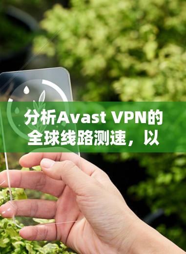 分析Avast VPN的全球线路测速,以下是详细的总结 分析Avast VPN的全球线路测速,以下是详细的总结