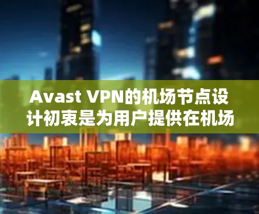Avast VPN的机场节点设计初衷是为用户提供在机场等高密度网络环境中稳定、高效的连接体验。以下是关于如何选择和维护这些节点的详细指南