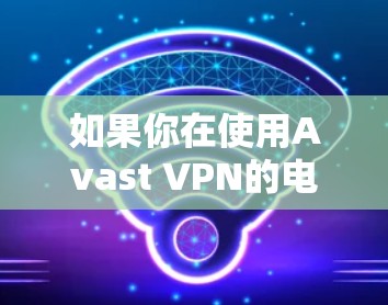 如果你在使用Avast VPN的电脑版时发现运行速度变慢，特别是在启用加速器时，可以按照以下步骤进行排查和解决
