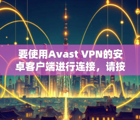 要使用Avast VPN的安卓客户端进行连接，请按照以下步骤操作