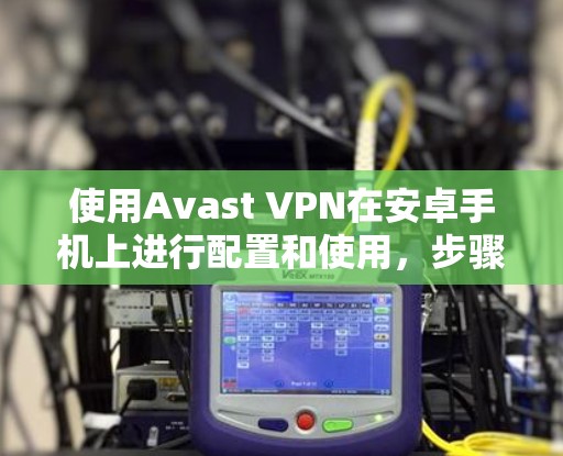 使用Avast VPN在安卓手机上进行配置和使用，步骤如下
