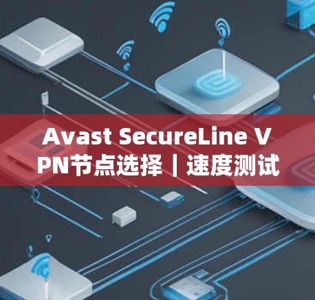Avast SecureLine VPN节点选择｜速度测试