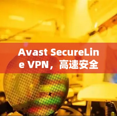 Avast SecureLine VPN，高速安全防护，专家推荐
