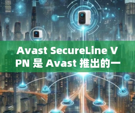 Avast SecureLine VPN 是 Avast 推出的一个高级 VPN 服务，旨在为用户提供安全、匿名的网络连接。以下是获取正版软件的详细指南