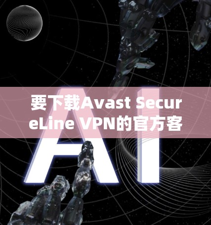 要下载Avast SecureLine VPN的官方客户端，可以按照以下步骤操作