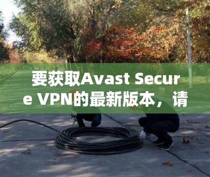 要获取Avast Secure VPN的最新版本,请按照以下步骤操作