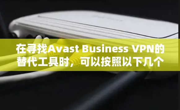 在寻找Avast Business VPN的替代工具时,可以按照以下几个步骤进行比较和选择 在寻找Avast Business VPN的替代工具时,可以按照以下几个步骤进行比较和选择
