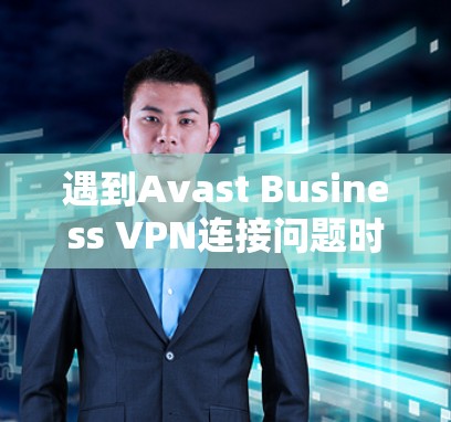 遇到Avast Business VPN连接问题时，可以按照以下步骤逐步排查和解决