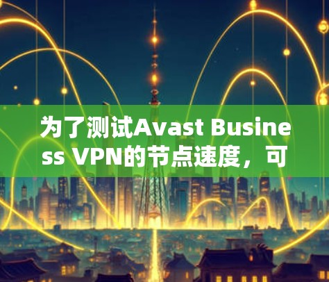 为了测试Avast Business VPN的节点速度,可以按照以下步骤进行 为了测试Avast Business VPN的节点速度,可以按照以下步骤进行