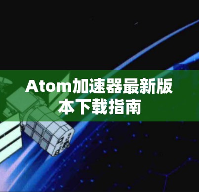 Atom加速器最新版本下载指南