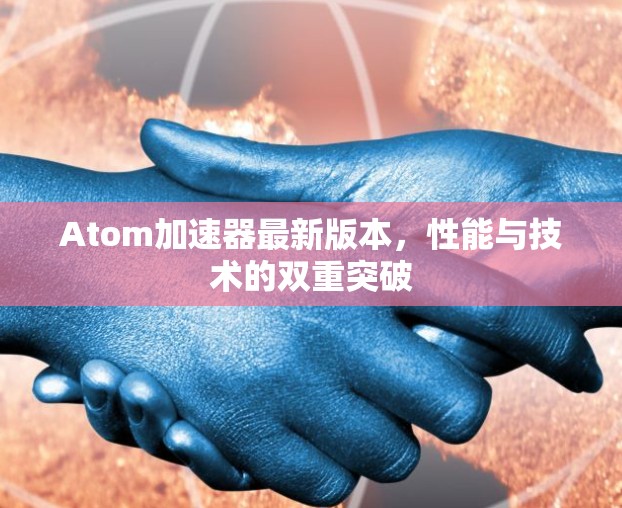 Atom加速器最新版本，性能与技术的双重突破