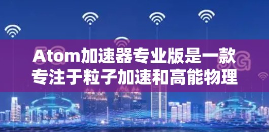 Atom加速器专业版是一款专注于粒子加速和高能物理研究的高端设备，设计用于满足复杂实验和高精度研究的需求。以下是对其关键功能和优势的详细分析