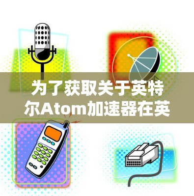 为了获取关于英特尔Atom加速器在英国节点的详细信息，可以按照以下步骤进行分析和总结