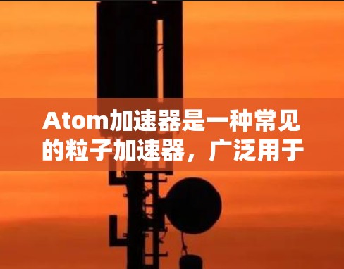Atom加速器是一种常见的粒子加速器，广泛用于粒子物理实验和研究。稳定连接是保证加速器正常运行的重要因素，以下是一些关于Atom加速器稳定连接的注意事项和建议