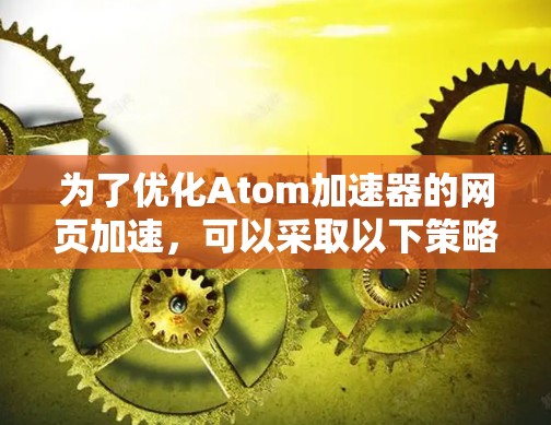 为了优化Atom加速器的网页加速，可以采取以下策略