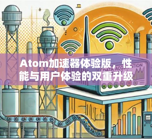 Atom加速器体验版,性能与用户体验的双重升级
