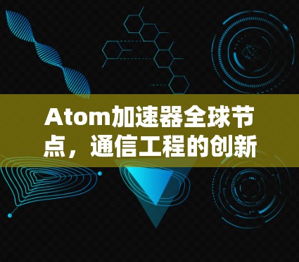 Atom加速器全球节点,通信工程的创新与未来