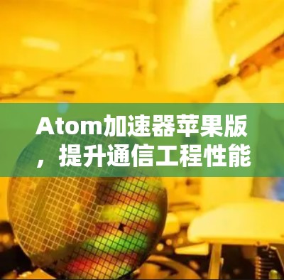 Atom加速器苹果版,提升通信工程性能的秘密武器