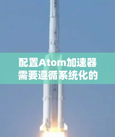 配置Atom加速器需要遵循系统化的步骤，以确保其正常运行和高效性能。以下是详细的配置步骤