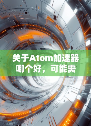 关于Atom加速器哪个好，可能需要更多的上下文来准确回答。Atom可能指代不同的产品或技术，具体取决于上下文。以下是一些可能的解释和建议
