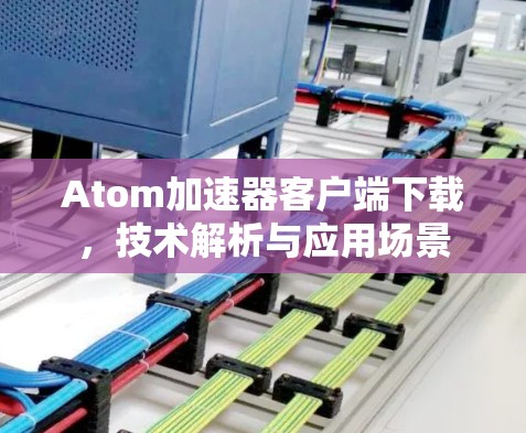 Atom加速器客户端下载,技术解析与应用场景 Atom加速器客户端下载,技术解析与应用场景