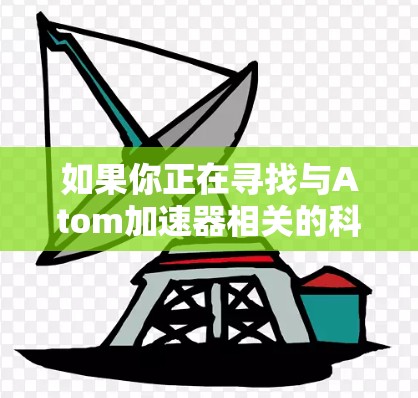 如果你正在寻找与Atom加速器相关的科学上网工具,可以从以下几个方面入手,找到相关的资源和资料