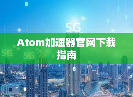 Atom加速器官网下载指南 Atom加速器官网下载指南