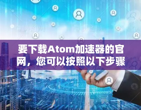 要下载Atom加速器的官网，您可以按照以下步骤操作