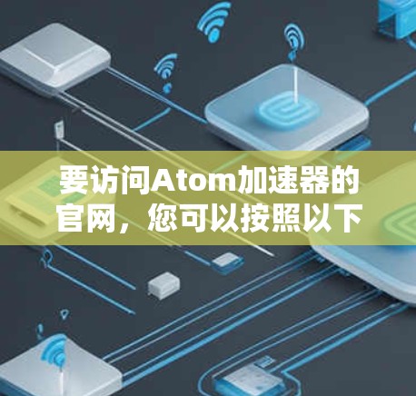 要访问Atom加速器的官网，您可以按照以下步骤操作