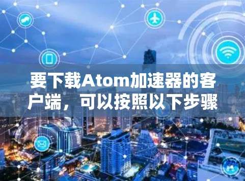 要下载Atom加速器的客户端，可以按照以下步骤操作