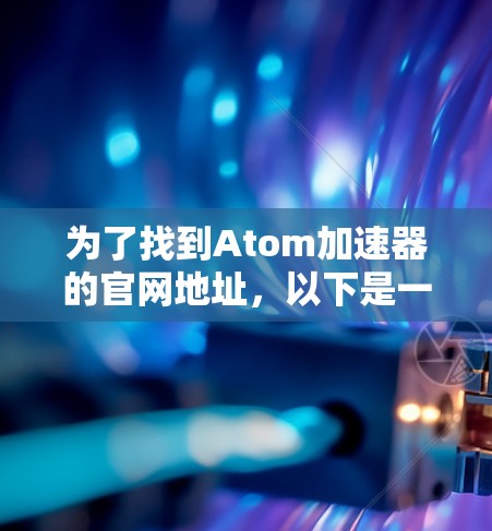 为了找到Atom加速器的官网地址，以下是一些有条理的步骤和建议