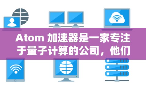 Atom 加速器是一家专注于量子计算的公司，他们的官网通常会提供公司介绍、产品信息、技术资讯以及联系方式等内容。如果你想了解更多关于 Atom 加速器 的信息，可以访问他们的官方网站