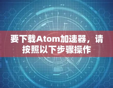 要下载Atom加速器，请按照以下步骤操作