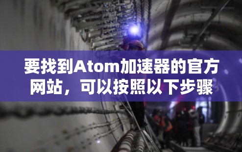 要找到Atom加速器的官方网站,可以按照以下步骤操作 要找到Atom加速器的官方网站,可以按照以下步骤操作