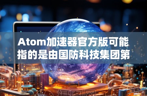 Atom加速器官方版可能指的是由国防科技集团第七研究所开发的专用图像处理加速器,主要用于高性能图像数据处理、深度学习和计算机视觉等领域。以下是一些相关信息 Atom加速器官方版可能指的是由国防科技集团第七研究所开发的专用图像处理加速器,主要用于高性能图像数据处理、深度学习和计算机视觉等领域。以下是一些相关信息
