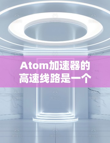 Atom加速器的高速线路是一个复杂而精密的设计，旨在将带电粒子加速到极高的速度，以支持高能物理实验。以下是对其工作原理的详细分析