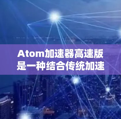 Atom加速器高速版是一种结合传统加速器和量子计算的创新解决方案，旨在高效处理复杂计算任务。以下是对其的深入分析